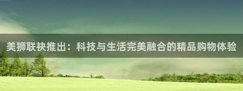 壹号大舞台网站：美狮联袂推出：科技与生活完美融合的精品购物体验