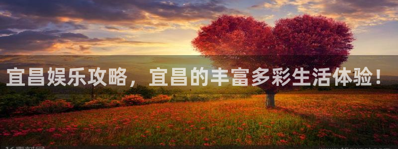 杏悦官网：宜昌娱乐攻略，宜昌的丰富多彩生活体验！