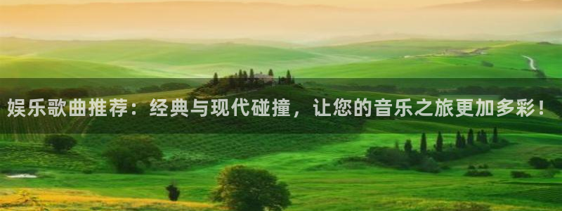 杏悦充值怎么退款：娱乐歌曲推荐：经典与现代碰撞，让您的音乐之旅更加多彩！