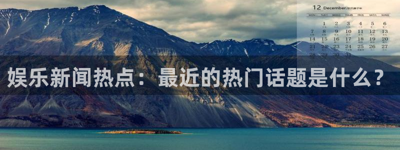 杏悦强制退款流程详解：娱乐新闻热点：最近的热门话题是什么？