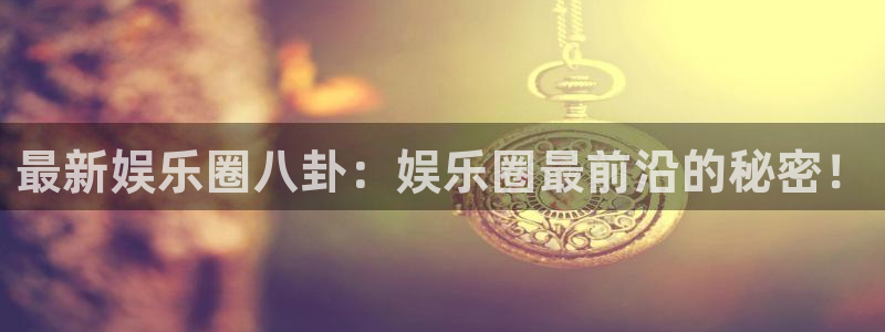 杏悦,apk.：最新娱乐圈八卦：娱乐圈最前沿的秘密！