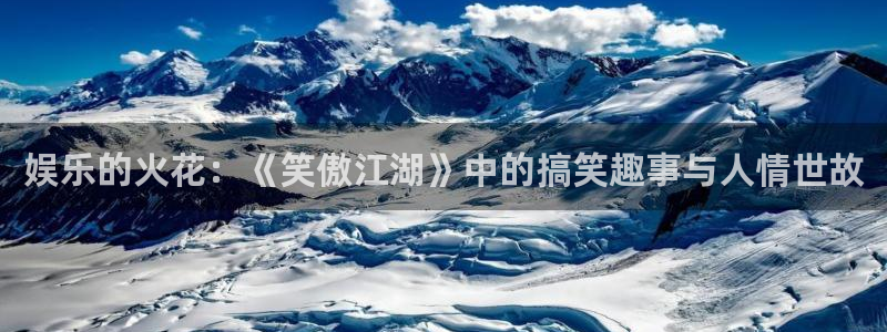 壹号玩家app下载：娱乐的火花：《笑傲江湖》中的搞笑趣事与人情世故