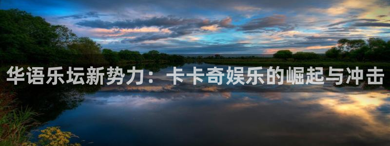 壹号电子娱乐app下载最新版本安装：华语乐坛新势力：卡卡奇娱乐的崛起与冲击