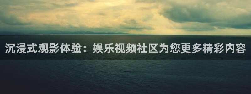 杏悦官网入口：沉浸式观影体验：娱乐视频社区为您更多精彩内容