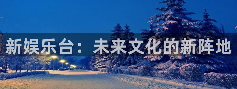 杏悦：新娱乐台：未来文化的新阵地