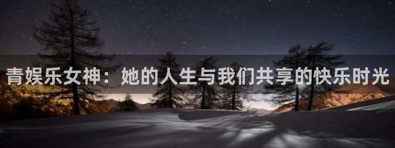 杏悦能退款吗：青娱乐女神：她的人生与我们共享的快乐时光