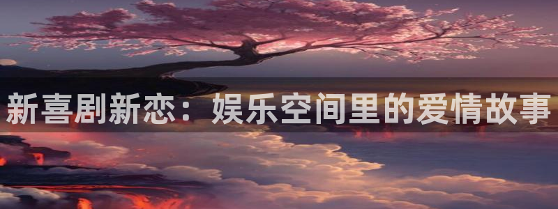 杏悦下载：新喜剧新恋：娱乐空间里的爱情故事