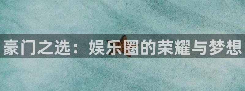 杏悦app官网下载：豪门之选：娱乐圈的荣耀与梦想